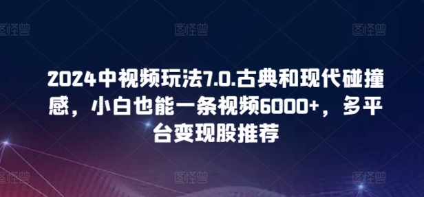 2024中视频玩法7.0.古典和现代碰撞感，小白也能一条视频6000+，多平台变现【揭秘】