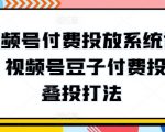 视频号付费投放系统课程，视频号豆子付费投放·叠投打法