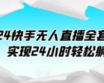 2024快手无人直播全套课程，实现24小时轻松躺赚