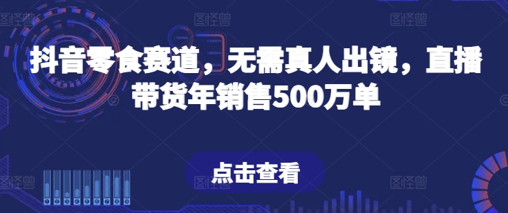 抖音零食赛道，无需真人出镜，直播带货年销售500万单【揭秘】