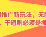 短剧推广新玩法，无脑搬运，干短剧必须是搬运【揭秘】