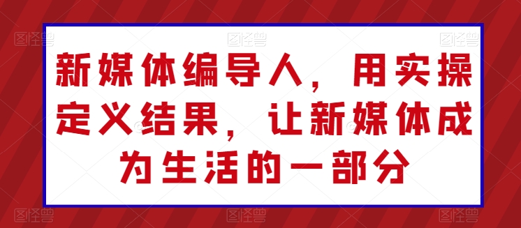 新媒体编导人，用实操定义结果，让新媒体成为生活的一部分