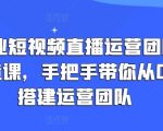 企业短视频直播运营团队打造课，手把手带你从0-1搭建运营团队