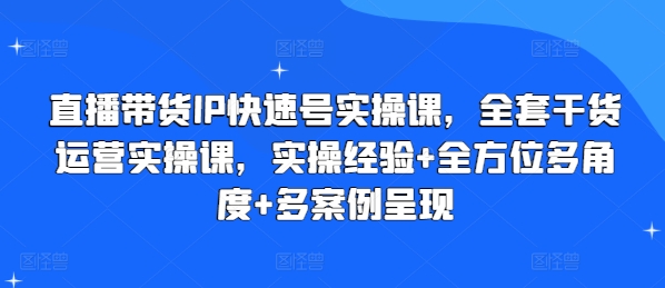 直播带货IP快速号实操课，全套干货运营实操课，实操经验+全方位多角度+多案例呈现