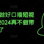 2024教你做好口播短视频带货，2024再不做带货就真晚了