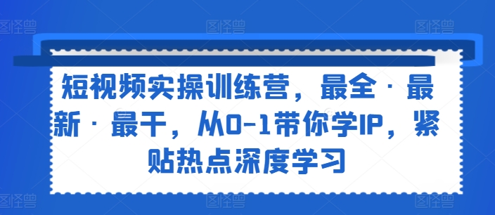 短视频实操训练营，最全·最新·最干，从0-1带你学IP，紧贴热点深度学习