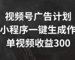 视频号广告计划，AI小程序一键生成作品， 单视频收益300+【揭秘】