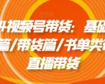 2024视频号带货：基础篇/剪辑篇/带货篇/书单类带货/直播带货