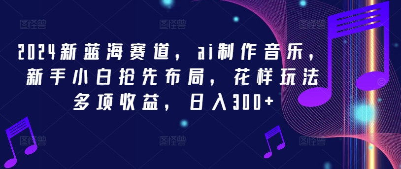 2024新蓝海赛道，ai制作音乐，新手小白抢先布局，花样玩法多项收益，日入300+【揭秘】