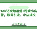 TikTok短视频运营+跨境小店运营，账号引流、小店成交