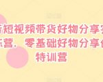 抖音短视频带货好物分享实战训练营，零基础好物分享创富特训营