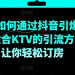 KTV抖音短视频营销，KTV如何通过抖音引爆客源，适合KTV的引流方法，让你轻松订房