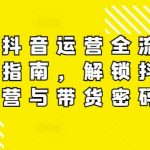 最新抖音运营全流程实战指南，解锁抖音运营与带货密码