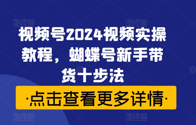 视频号2024视频实操教程，蝴蝶号新手带货十步法