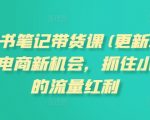 小红书笔记带货课(更新9月)流量电商新机会，抓住小红书的流量红利