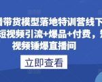 直播带货模型落地特训营线下课，​短视频引流+爆品+付费，短视频锤爆直播间