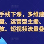 直播操盘手线下课，多维建号、起号方式与复盘、运营型主播、付费混合投放、短视频流量叠爆