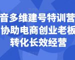 抖音多维建号特训营44期，协助电商创业老板提升转化长效经营