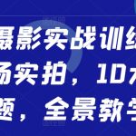 人像摄影实战训练营，现场实拍，10大主题，全景教学