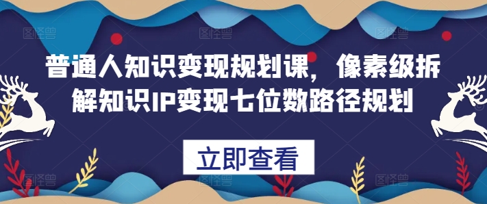 普通人知识变现规划课，像素级拆解知识IP变现七位数路径规划