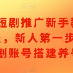 短剧推广新手教程，新人第一步短剧账号搭建养号