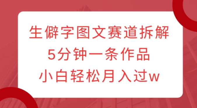 生僻字图文赛道拆解，5分钟一条作品，小白轻松月入过w