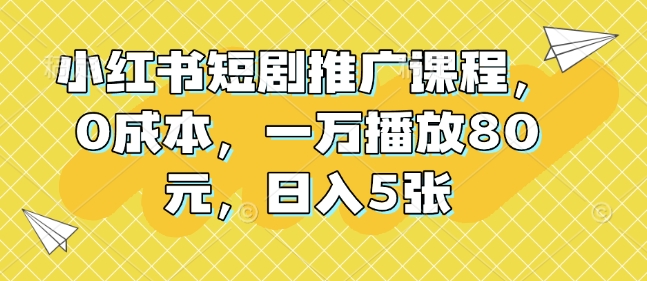 小红书短剧推广课程，0成本，一万播放80元，日入5张