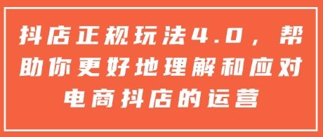 抖店正规玩法4.0，帮助你更好地理解和应对电商抖店的运营