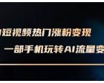 AI短视频热门涨粉变现课，AI数字人制作短视频超级变现实操课，一部手机玩转短视频变现