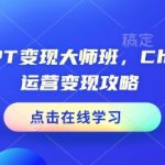 ChatGPT变现大师班，ChatGPT运营变现攻略