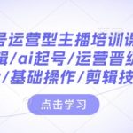 带你起号运营型主播培训课AI起号，底层逻辑/ai起号/运营晋级/主播进阶/基础操作/剪辑技巧