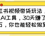 小红书视频带货玩法，用好AI工具，30天收益过W，你也能轻松做到