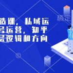 个人ip打造课，私域运营，公众号运营，知乎运营，底层逻辑和方向定位等