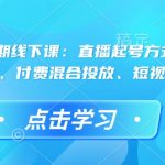 直播运营46期线下课：直播起号方式与复盘、运营型主播、付费混合投放、短视频流量叠