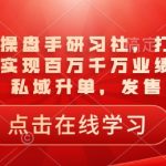 一品千万操盘手研习社，打爆一个引流品，实现百万千万业绩，爆品裂变，私域升单，发售实战