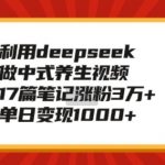 利用deepseek做中式养生视频，17篇笔记涨粉3万+，单日变现1k