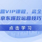 京东运营VIP课程，最全的全能京东爆款运营技巧