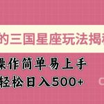 爆火的三国星座玩法揭秘，操作简单易上手，轻松日入多张