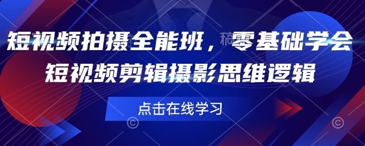 短视频拍摄全能班，零基础学会短视频剪辑摄影思维逻辑