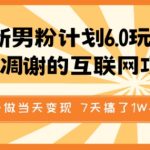 最新男粉计划6.0玩法，永不凋谢的互联网项目，当天做当天变现，视频包原创，7天搞了1个W