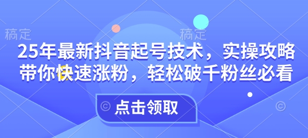 25年最新抖音起号技术，实操攻略带你快速涨粉，轻松破千粉丝必看