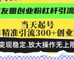 朋友圈创业粉杠杆引流术，当天起号日精准引流300+创业粉，变现稳定，放大操作无上限