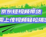 京东短视频带货，只需上传视频就搞定，小白轻松上手【揭秘】