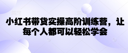 小红书带货实操高阶训练营，让每个人都可以轻松学会