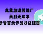 免费加速器推广项目_新号首条作品收益破百【图文+视频+2w字教程】