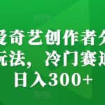 最新爱奇艺创作者分成计划新玩法，冷门赛道轻松日入300+【揭秘】