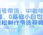 视频号带货，中老年人赛道，0基础小白也能轻松制作带货视频