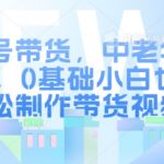 视频号带货，中老年人赛道，0基础小白也能轻松制作带货视频