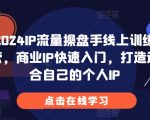 2024IP流量操盘手线上训练营，商业IP快速入门，打造适合自己的个人IP