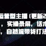 打造运营型主播(更新24年11月)，实操录屏，话术拆解，自然流带货打法